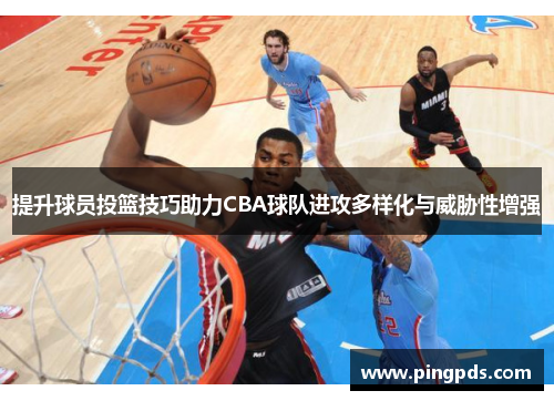 提升球员投篮技巧助力CBA球队进攻多样化与威胁性增强
