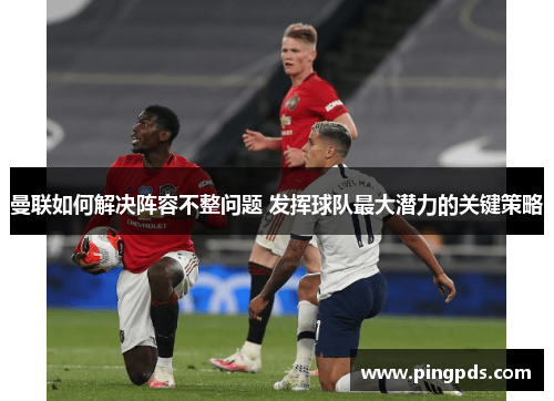 曼联如何解决阵容不整问题 发挥球队最大潜力的关键策略
