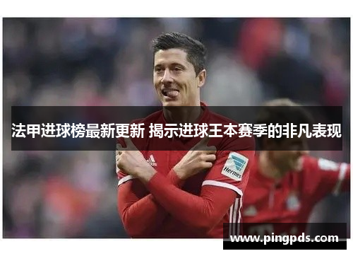 法甲进球榜最新更新 揭示进球王本赛季的非凡表现