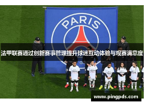 法甲联赛通过创新赛事管理提升球迷互动体验与观赛满意度