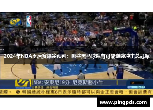 2024年NBA季后赛爆冷预判：哪些黑马球队有可能逆袭冲击总冠军