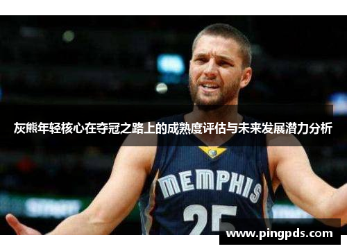 灰熊年轻核心在夺冠之路上的成熟度评估与未来发展潜力分析