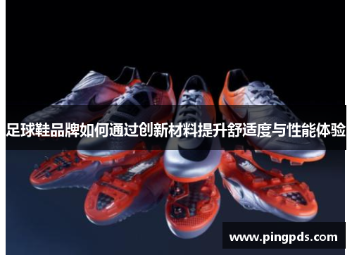足球鞋品牌如何通过创新材料提升舒适度与性能体验